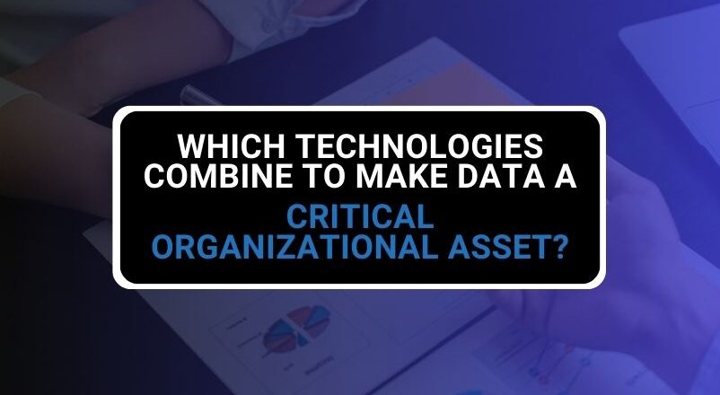 Which Technologies Combine to Make Data a Critical Organizational Asset?