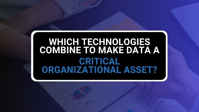 Which Technologies Combine to Make Data a Critical Organizational Asset?